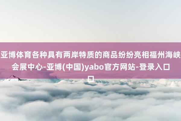 亚博体育各种具有两岸特质的商品纷纷亮相福州海峡会展中心-亚博(中国)yabo官方网站-登录入口