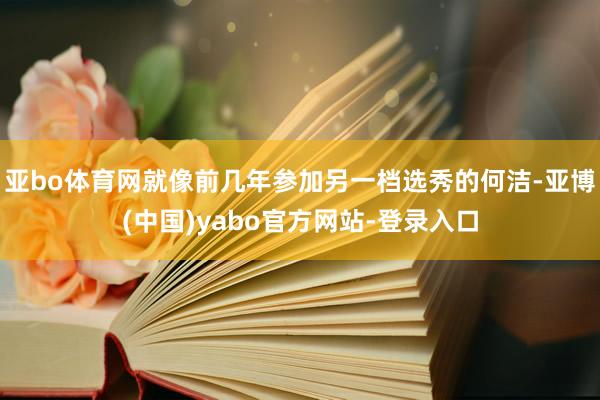 亚bo体育网就像前几年参加另一档选秀的何洁-亚博(中国)yabo官方网站-登录入口