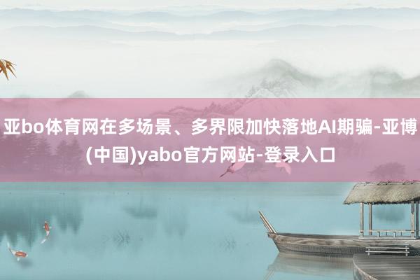 亚bo体育网在多场景、多界限加快落地AI期骗-亚博(中国)yabo官方网站-登录入口