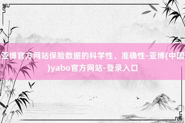 亚博官方网站保险数据的科学性、准确性-亚博(中国)yabo官方网站-登录入口