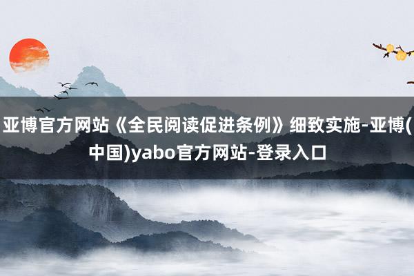 亚博官方网站《全民阅读促进条例》细致实施-亚博(中国)yabo官方网站-登录入口