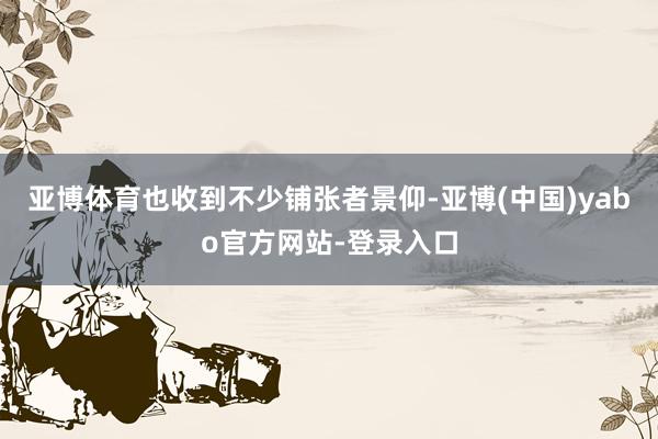 亚博体育也收到不少铺张者景仰-亚博(中国)yabo官方网站-登录入口