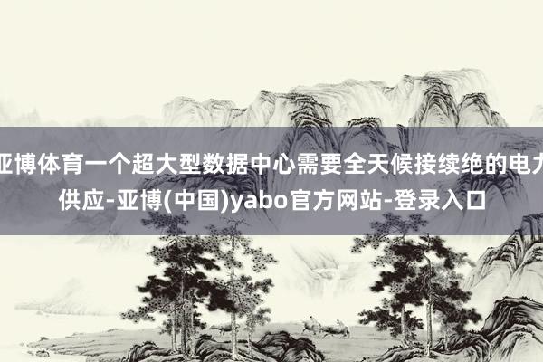 亚博体育一个超大型数据中心需要全天候接续绝的电力供应-亚博(中国)yabo官方网站-登录入口