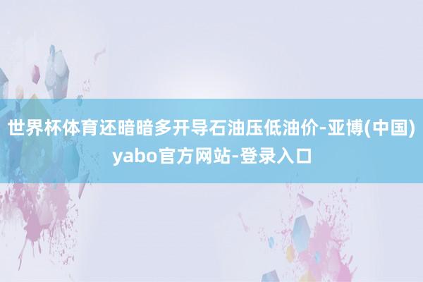 世界杯体育还暗暗多开导石油压低油价-亚博(中国)yabo官方网站-登录入口