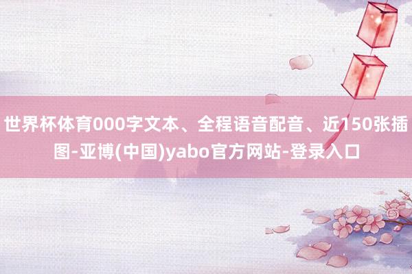 世界杯体育000字文本、全程语音配音、近150张插图-亚博(中国)yabo官方网站-登录入口