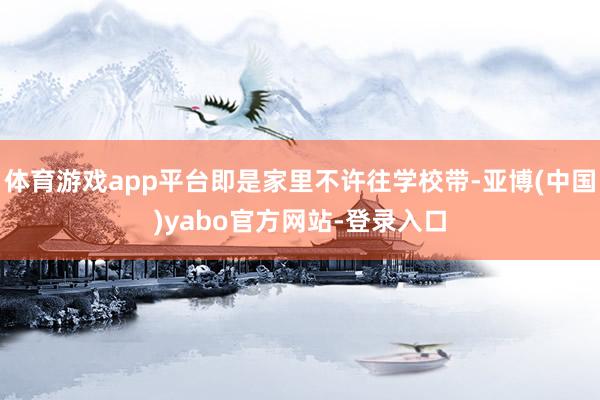 体育游戏app平台即是家里不许往学校带-亚博(中国)yabo官方网站-登录入口