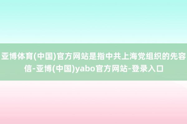 亚博体育(中国)官方网站是指中共上海党组织的先容信-亚博(中国)yabo官方网站-登录入口