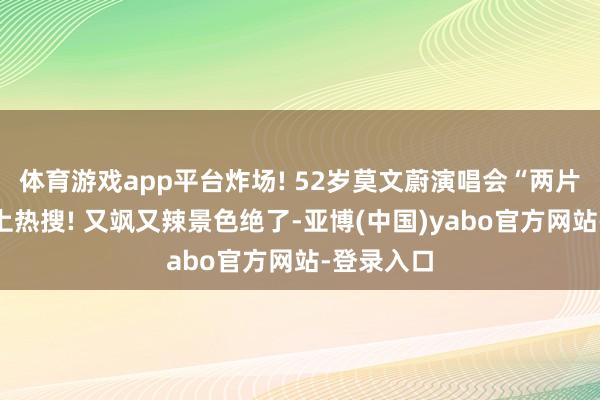 体育游戏app平台炸场! 52岁莫文蔚演唱会“两片布”造型上热搜! 又飒又辣景色绝了-亚博(中国)yabo官方网站-登录入口