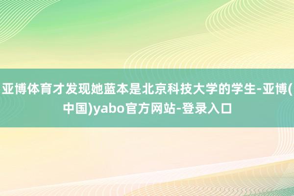 亚博体育才发现她蓝本是北京科技大学的学生-亚博(中国)yabo官方网站-登录入口