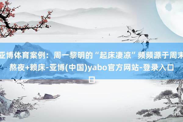 亚博体育案例：周一黎明的“起床凄凉”频频源于周末熬夜+赖床-亚博(中国)yabo官方网站-登录入口