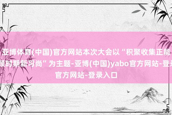 亚博体育(中国)官方网站本次大会以“积聚收集正能量 引颈时期新习尚”为主题-亚博(中国)yabo官方网站-登录入口