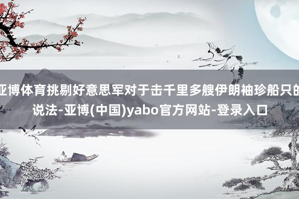亚博体育挑剔好意思军对于击千里多艘伊朗袖珍船只的说法-亚博(中国)yabo官方网站-登录入口