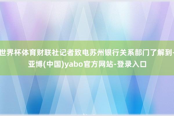 世界杯体育财联社记者致电苏州银行关系部门了解到-亚博(中国)yabo官方网站-登录入口