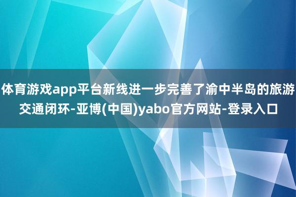 体育游戏app平台新线进一步完善了渝中半岛的旅游交通闭环-亚博(中国)yabo官方网站-登录入口