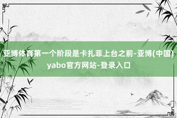 亚博体育第一个阶段是卡扎菲上台之前-亚博(中国)yabo官方网站-登录入口