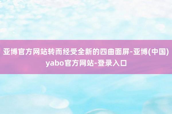 亚博官方网站转而经受全新的四曲面屏-亚博(中国)yabo官方网站-登录入口