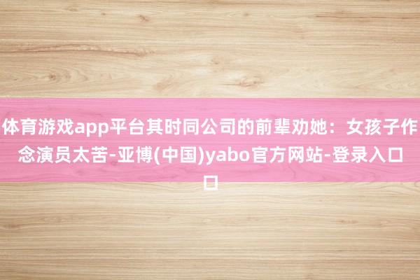 体育游戏app平台其时同公司的前辈劝她：女孩子作念演员太苦-亚博(中国)yabo官方网站-登录入口