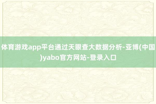 体育游戏app平台通过天眼查大数据分析-亚博(中国)yabo官方网站-登录入口