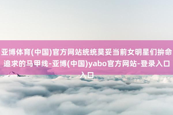 亚博体育(中国)官方网站统统莫妥当前女明星们拚命追求的马甲线-亚博(中国)yabo官方网站-登录入口