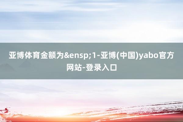 亚博体育金额为 1-亚博(中国)yabo官方网站-登录入口