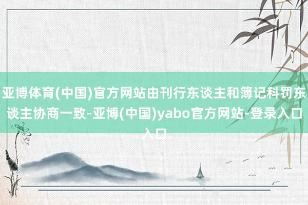 亚博体育(中国)官方网站由刊行东谈主和簿记科罚东谈主协商一致-亚博(中国)yabo官方网站-登录入口