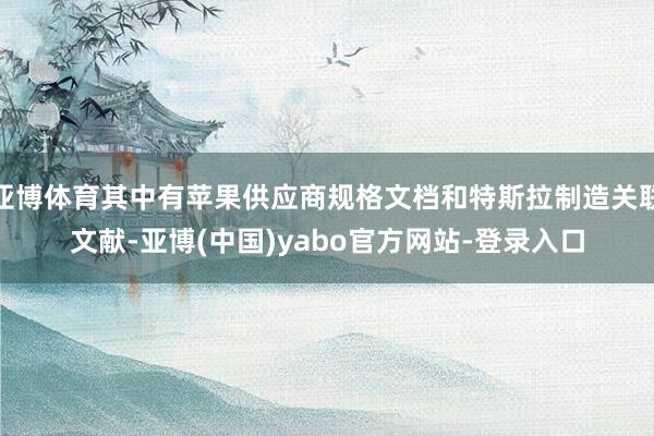 亚博体育其中有苹果供应商规格文档和特斯拉制造关联文献-亚博(中国)yabo官方网站-登录入口