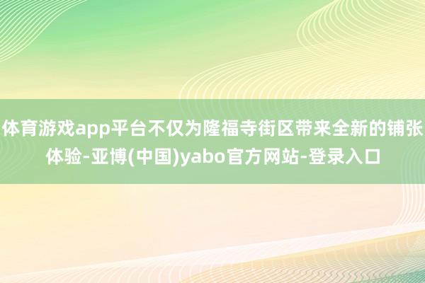 体育游戏app平台不仅为隆福寺街区带来全新的铺张体验-亚博(中国)yabo官方网站-登录入口