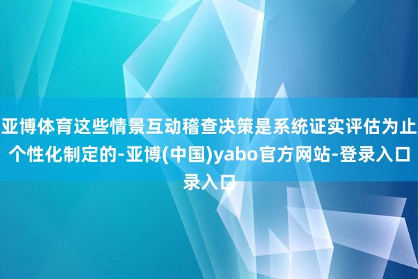 亚博体育这些情景互动稽查决策是系统证实评估为止个性化制定的-亚博(中国)yabo官方网站-登录入口