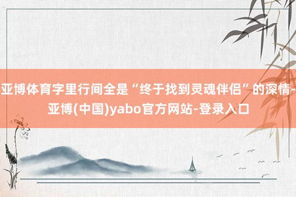 亚博体育字里行间全是“终于找到灵魂伴侣”的深情-亚博(中国)yabo官方网站-登录入口