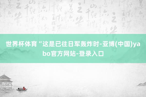 世界杯体育“这是已往日军轰炸时-亚博(中国)yabo官方网站-登录入口