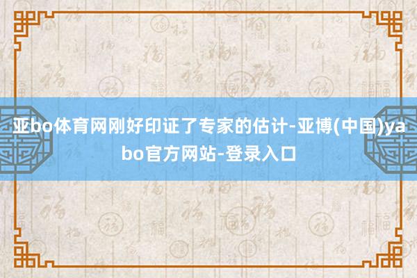 亚bo体育网刚好印证了专家的估计-亚博(中国)yabo官方网站-登录入口