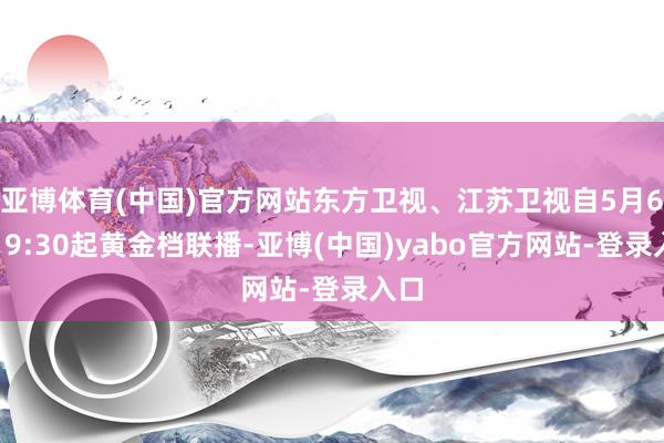 亚博体育(中国)官方网站东方卫视、江苏卫视自5月6日19:30起黄金档联播-亚博(中国)yabo官方网站-登录入口