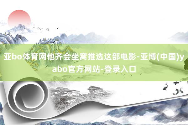 亚bo体育网他齐会坐窝推选这部电影-亚博(中国)yabo官方网站-登录入口