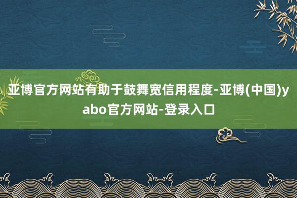 亚博官方网站有助于鼓舞宽信用程度-亚博(中国)yabo官方网站-登录入口