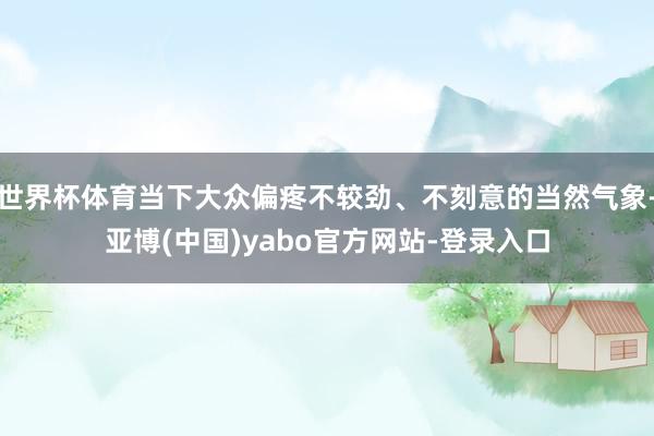 世界杯体育当下大众偏疼不较劲、不刻意的当然气象-亚博(中国)yabo官方网站-登录入口