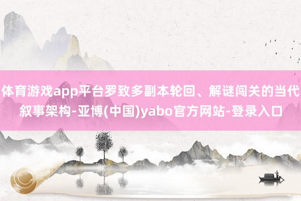 体育游戏app平台罗致多副本轮回、解谜闯关的当代叙事架构-亚博(中国)yabo官方网站-登录入口