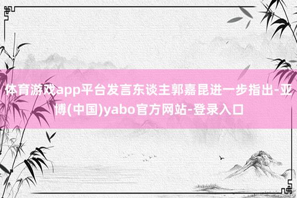 体育游戏app平台发言东谈主郭嘉昆进一步指出-亚博(中国)yabo官方网站-登录入口