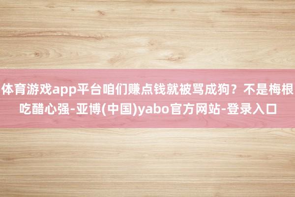 体育游戏app平台咱们赚点钱就被骂成狗？不是梅根吃醋心强-亚博(中国)yabo官方网站-登录入口