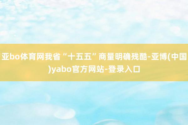 亚bo体育网我省“十五五”商量明确残酷-亚博(中国)yabo官方网站-登录入口