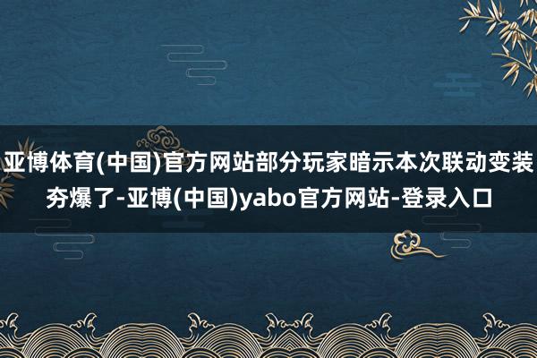 亚博体育(中国)官方网站部分玩家暗示本次联动变装夯爆了-亚博(中国)yabo官方网站-登录入口
