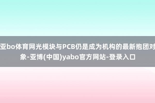 亚bo体育网光模块与PCB仍是成为机构的最新抱团对象-亚博(中国)yabo官方网站-登录入口