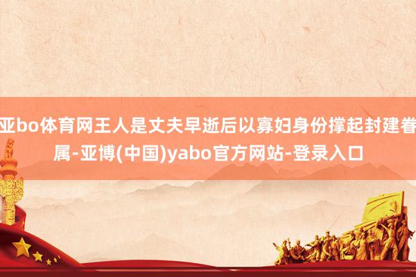 亚bo体育网王人是丈夫早逝后以寡妇身份撑起封建眷属-亚博(中国)yabo官方网站-登录入口