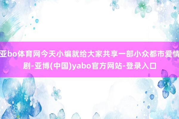 亚bo体育网今天小编就给大家共享一部小众都市爱情剧-亚博(中国)yabo官方网站-登录入口
