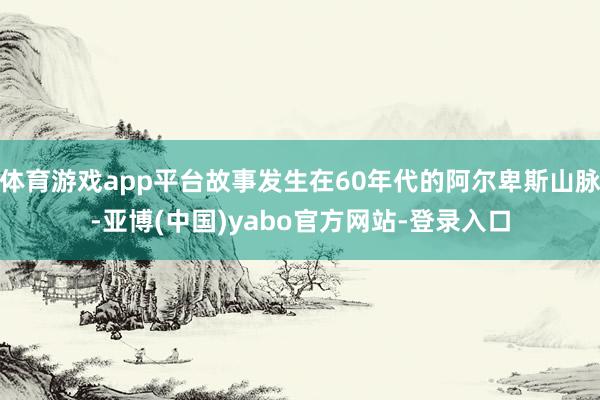 体育游戏app平台故事发生在60年代的阿尔卑斯山脉-亚博(中国)yabo官方网站-登录入口