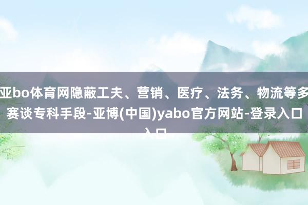 亚bo体育网隐蔽工夫、营销、医疗、法务、物流等多赛谈专科手段-亚博(中国)yabo官方网站-登录入口