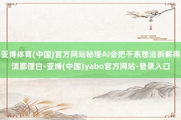 亚博体育(中国)官方网站秘塔AI会把干系想法拆解得清鄙俚白-亚博(中国)yabo官方网站-登录入口