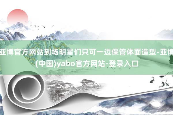 亚博官方网站到场明星们只可一边保管体面造型-亚博(中国)yabo官方网站-登录入口