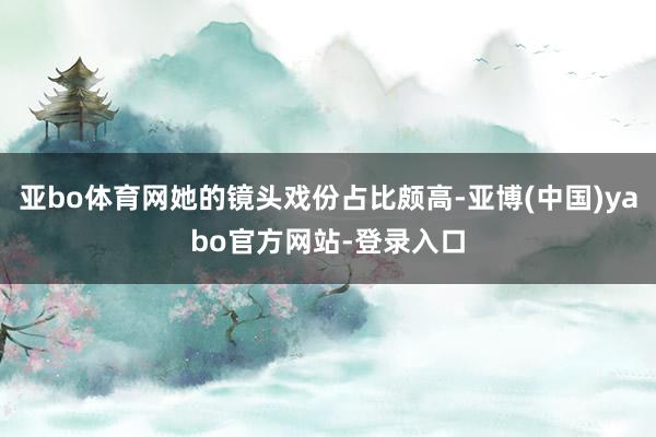 亚bo体育网她的镜头戏份占比颇高-亚博(中国)yabo官方网站-登录入口
