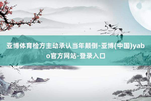 亚博体育检方主动承认当年颠倒-亚博(中国)yabo官方网站-登录入口