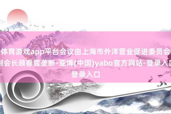 体育游戏app平台会议由上海市外洋营业促进委员会副会长顾春霆垄断-亚博(中国)yabo官方网站-登录入口